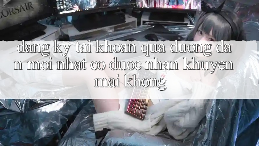 Đăng ký tài khoản qua đường dẫn mới nhất có được nhận khuyến mãi không?