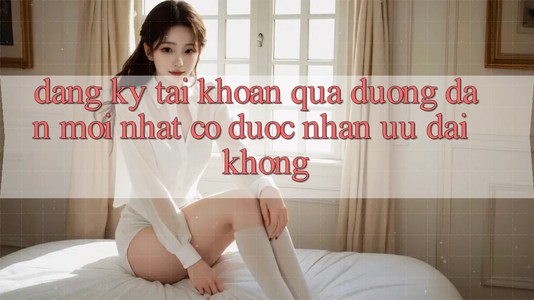 Đăng ký tài khoản qua đường dẫn mới nhất có được nhận ưu đãi không?
