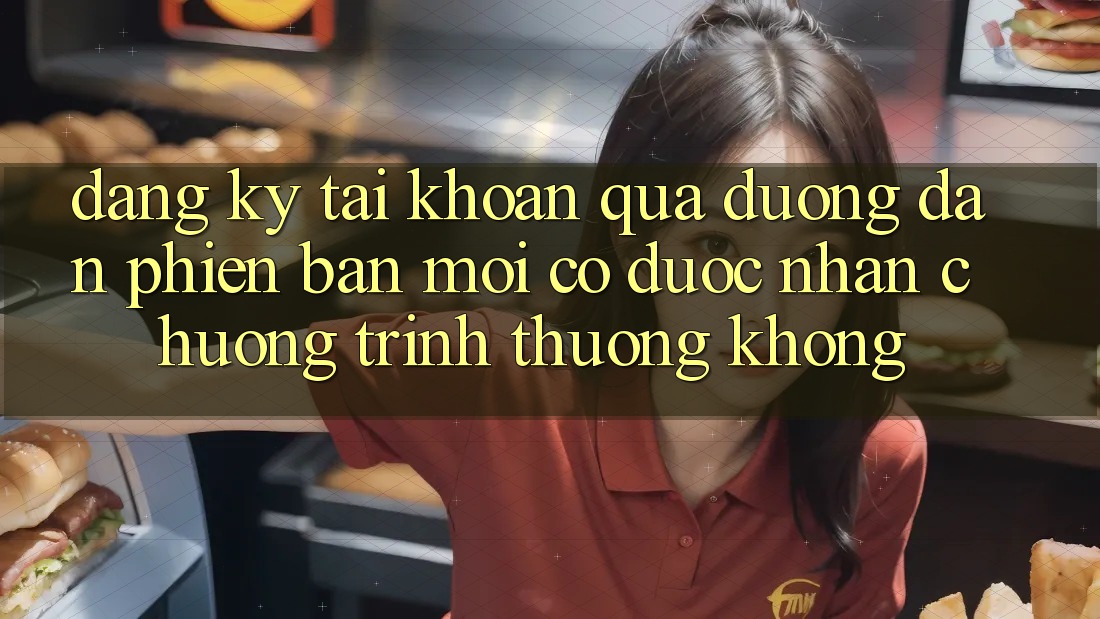 Đăng ký tài khoản qua đường dẫn phiên bản mới có được nhận chương trình thưởng không?