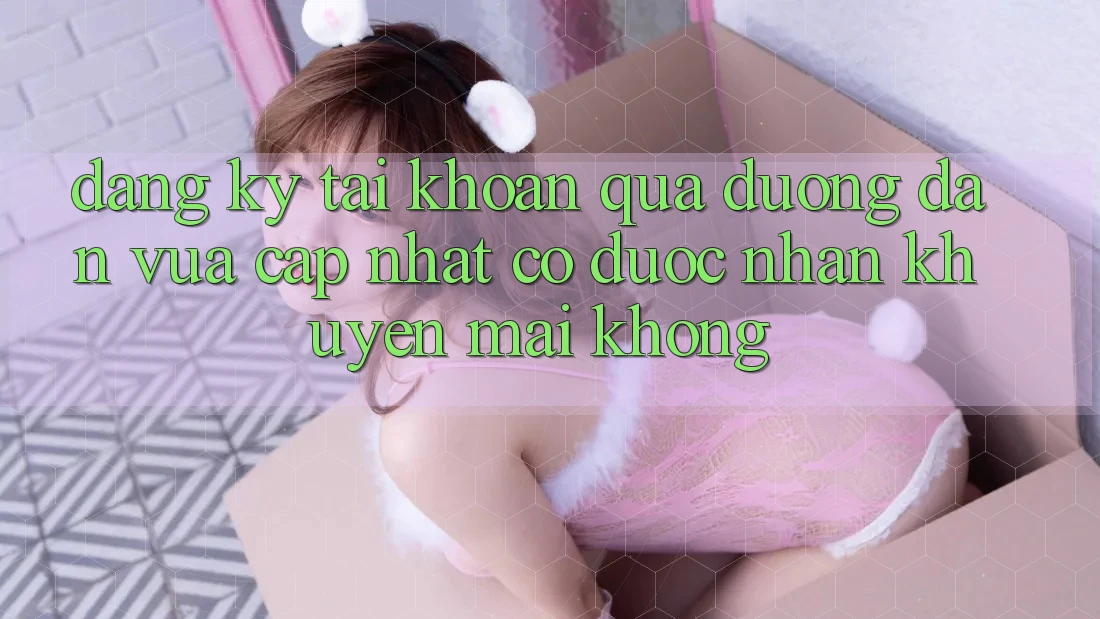 Đăng ký tài khoản qua đường dẫn vừa cập nhật có được nhận khuyến mãi không?