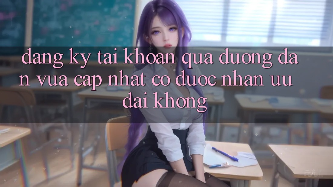 Đăng ký tài khoản qua đường dẫn vừa cập nhật có được nhận ưu đãi không?