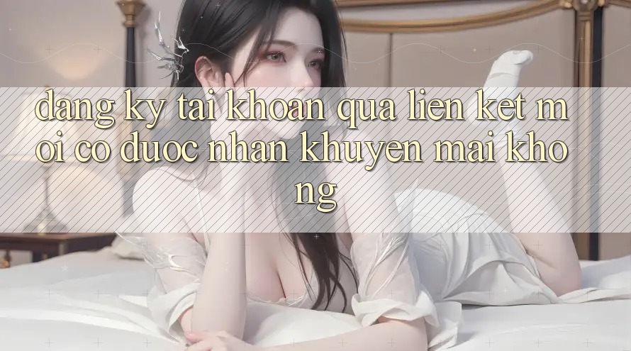 Đăng ký tài khoản qua liên kết mới có được nhận khuyến mãi không?