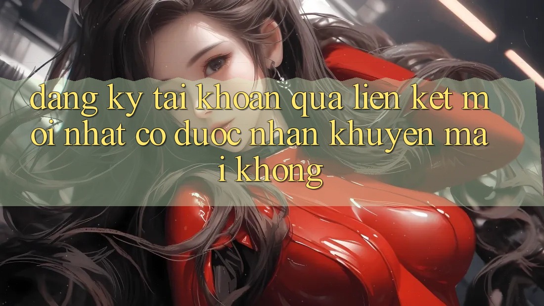 Đăng ký tài khoản qua liên kết mới nhất có được nhận khuyến mãi không?