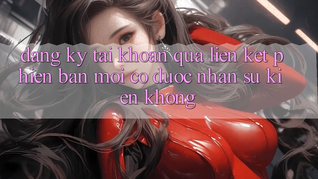 Đăng ký tài khoản qua liên kết phiên bản mới có được nhận sự kiện không?