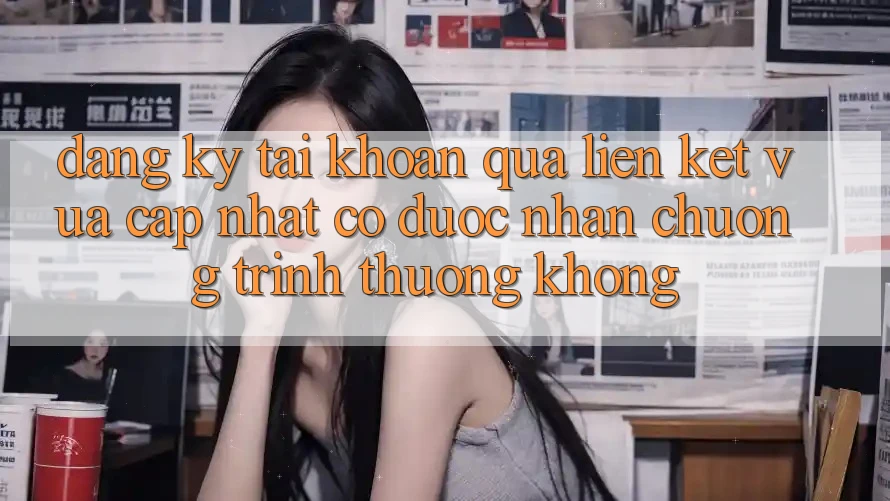 Đăng ký tài khoản qua liên kết vừa cập nhật có được nhận chương trình thưởng không?