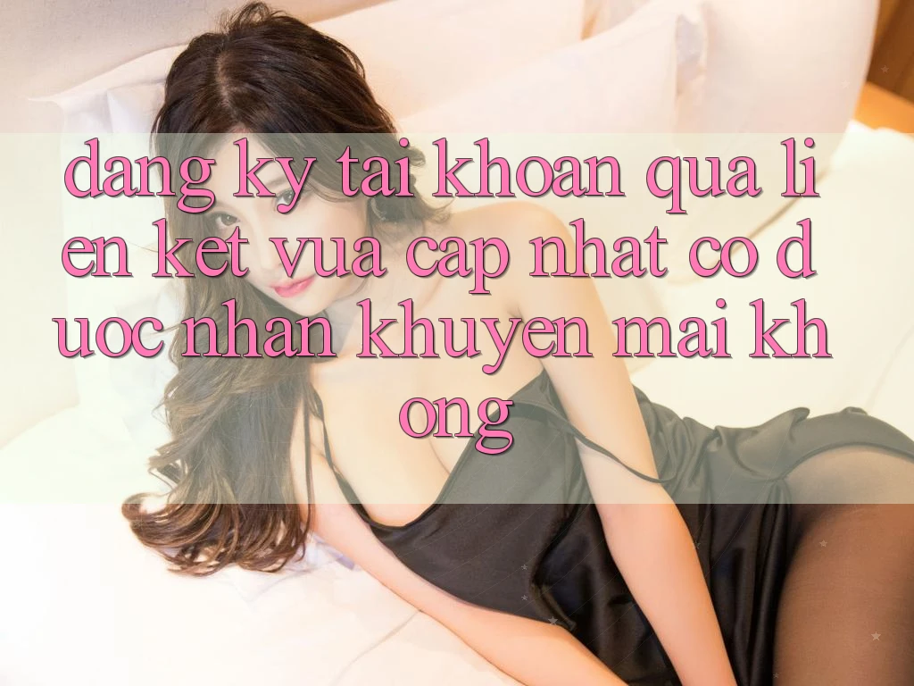 Đăng ký tài khoản qua liên kết vừa cập nhật có được nhận khuyến mãi không?