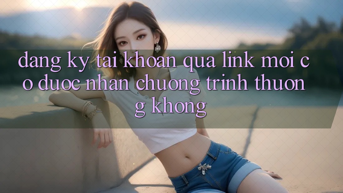 Đăng ký tài khoản qua link mới có được nhận chương trình thưởng không?