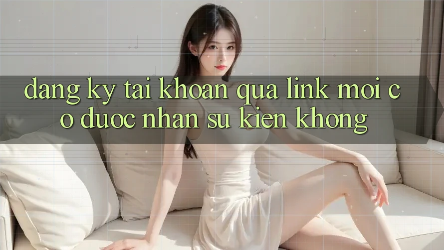 Đăng ký tài khoản qua link mới có được nhận sự kiện không? Đăng ký tài khoản qua link mới có được nhận sự kiện không?