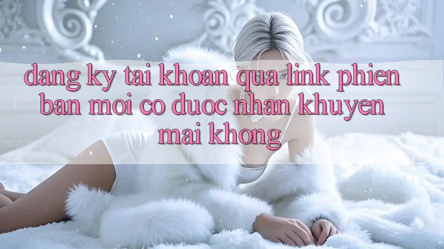 Đăng ký tài khoản qua link phiên bản mới có được nhận khuyến mãi không?