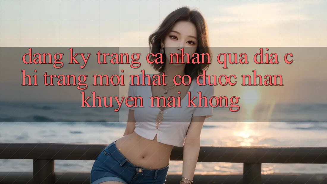 Đăng ký trang cá nhân qua địa chỉ trang mới nhất có được nhận khuyến mãi không? Đăng ký trang cá nhân qua địa chỉ trang mới nhất có được nhận khuyến mãi không?