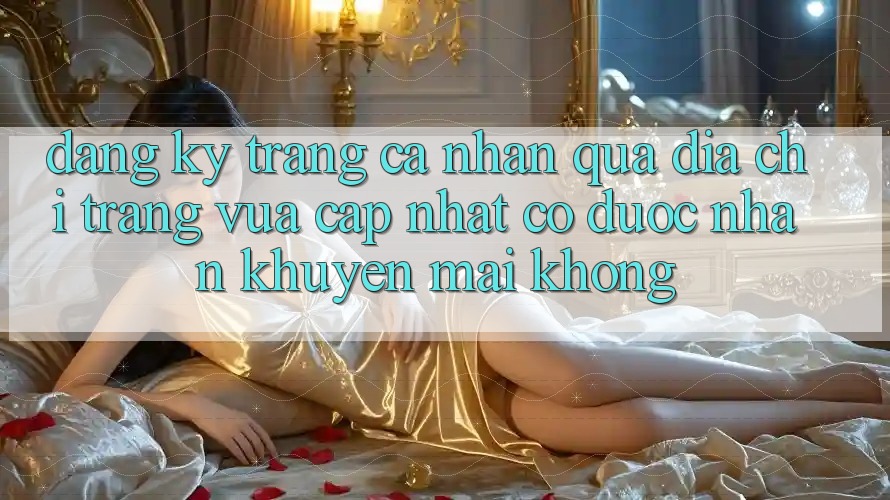 Đăng ký trang cá nhân qua địa chỉ trang vừa cập nhật có được nhận khuyến mãi không?