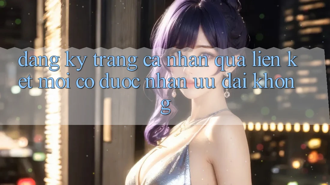 Đăng ký trang cá nhân qua liên kết mới có được nhận ưu đãi không?