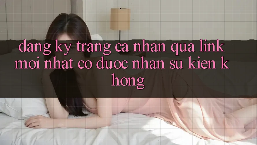 Đăng ký trang cá nhân qua link mới nhất có được nhận sự kiện không?
