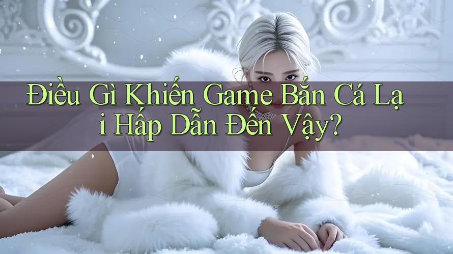 Điều Gì Khiến Game Bắn Cá Lại Hấp Dẫn Đến Vậy?