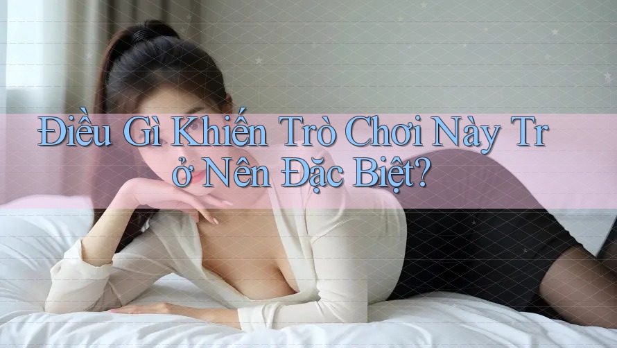 Điều Gì Khiến Trò Chơi Này Trở Nên Đặc Biệt?