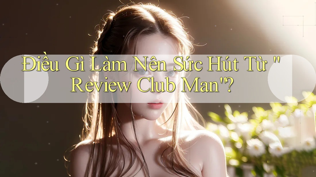Điều Gì Làm Nên Sức Hút Từ “Review Club Man”?