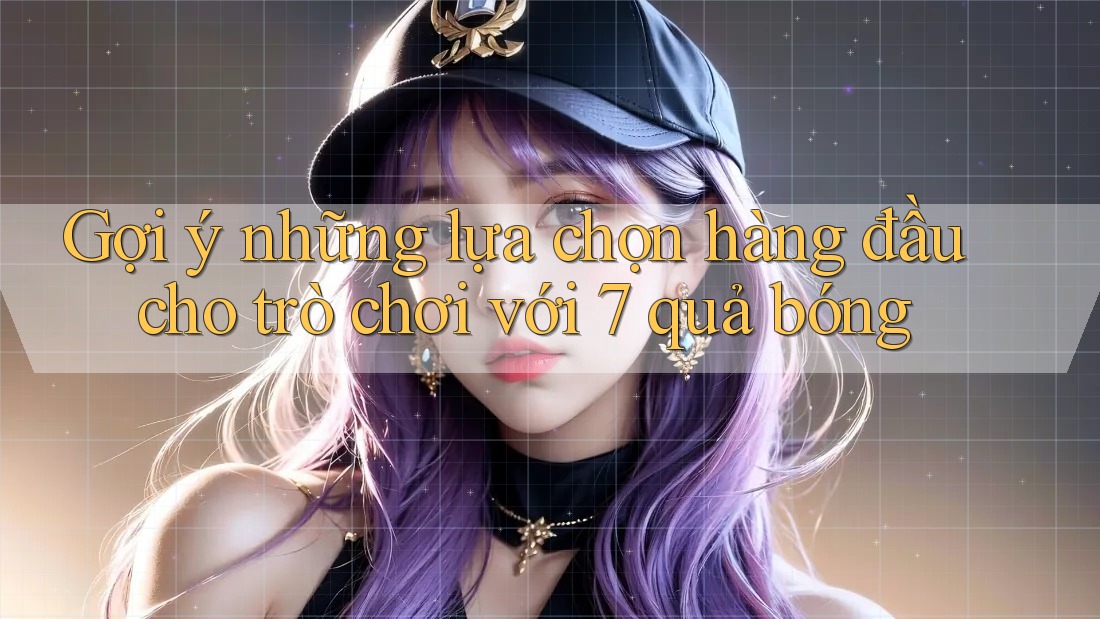 Gợi ý những lựa chọn hàng đầu cho trò chơi với 7 quả bóng