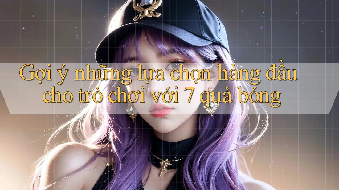 Gợi ý những lựa chọn hàng đầu cho trò chơi với 7 quả bóng