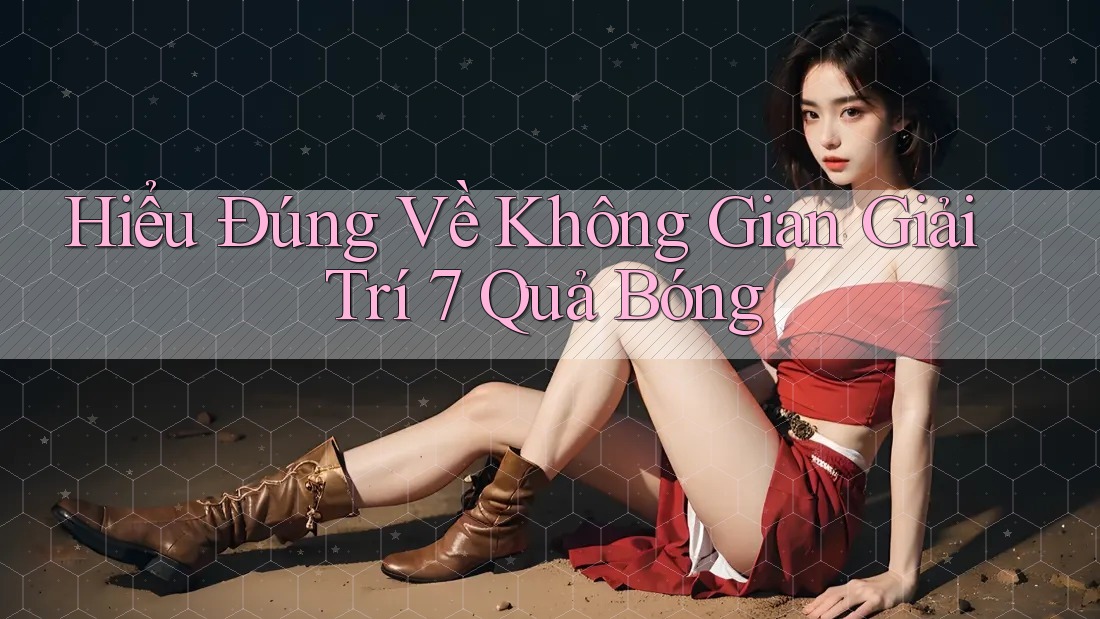 Hiểu Đúng Về Không Gian Giải Trí 7 Quả Bóng