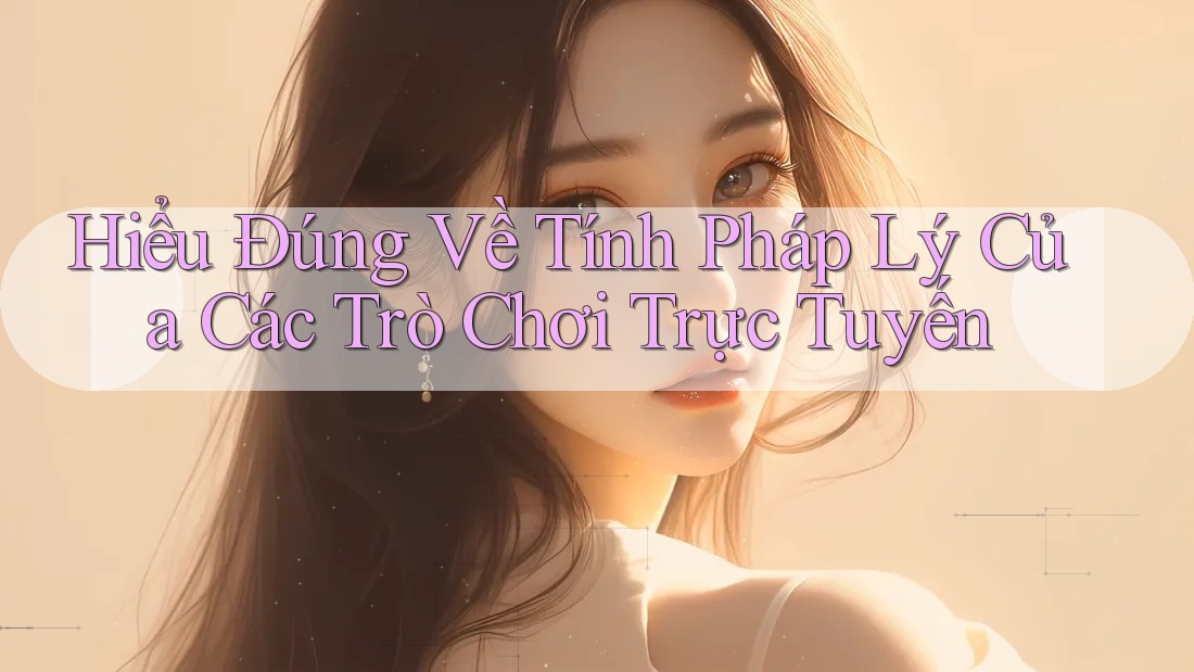 Hiểu Đúng Về Tính Pháp Lý Của Các Trò Chơi Trực Tuyến