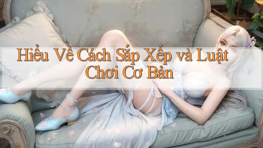 Hiểu Về Cách Sắp Xếp và Luật Chơi Cơ Bản