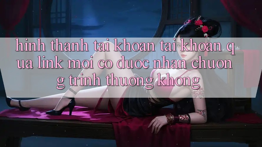 Hình thành tài khoản tài khoản qua link mới có được nhận chương trình thưởng không?