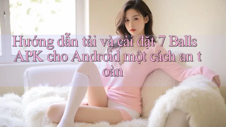 Hướng dẫn tải và cài đặt 7 Balls APK cho Android một cách an toàn
