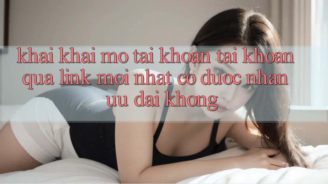 Khai khai mở tài khoản tài khoản qua link mới nhất có được nhận ưu đãi không?