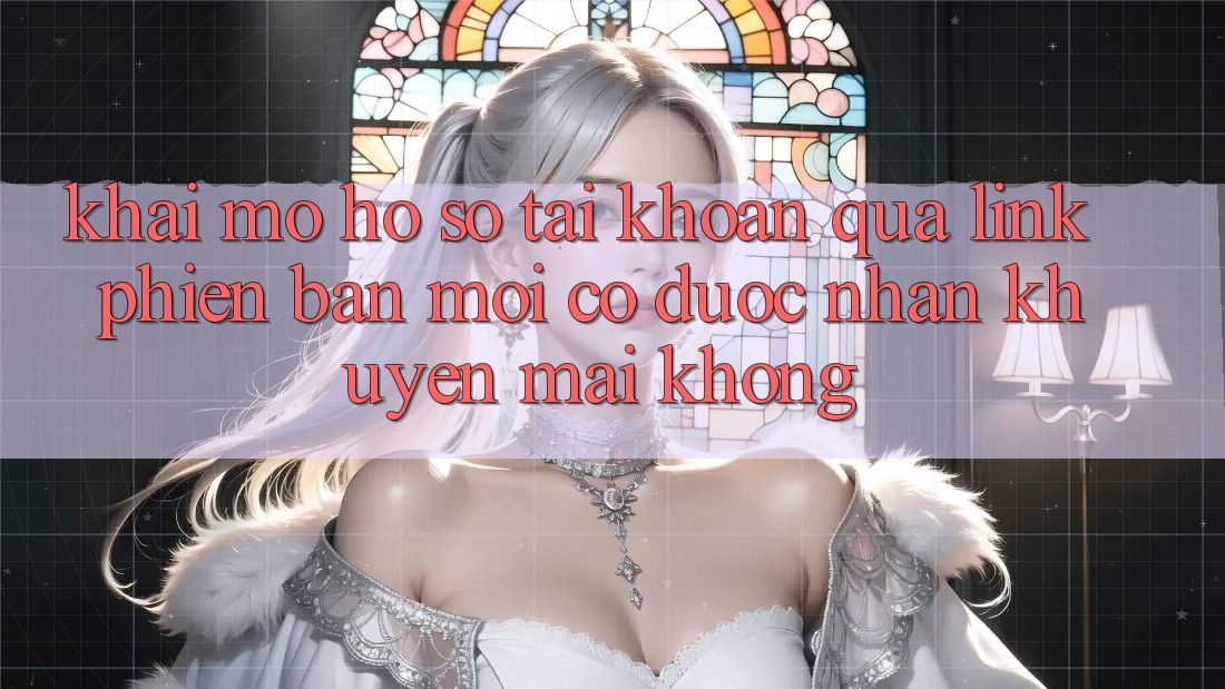 Khai mở hồ sơ tài khoản qua link phiên bản mới có được nhận khuyến mãi không?