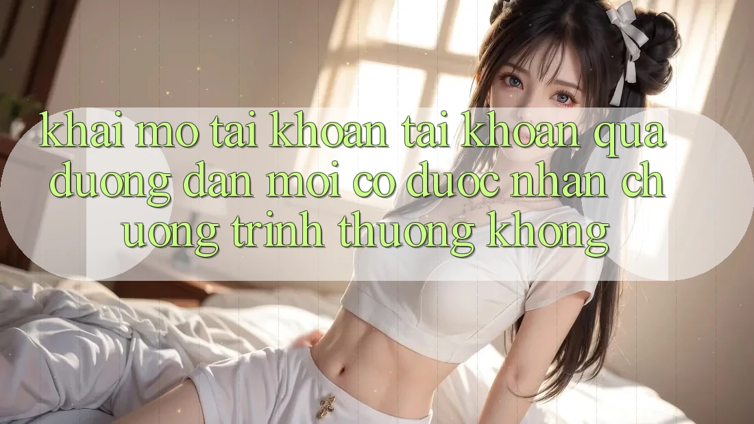 Khai mở tài khoản tài khoản qua đường dẫn mới có được nhận chương trình thưởng không?