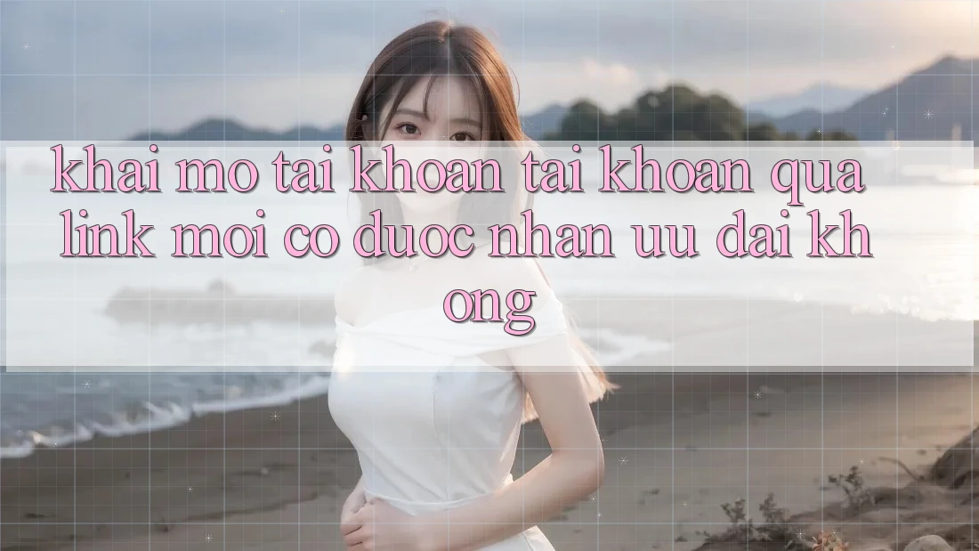 Khai mở tài khoản tài khoản qua link mới có được nhận ưu đãi không?