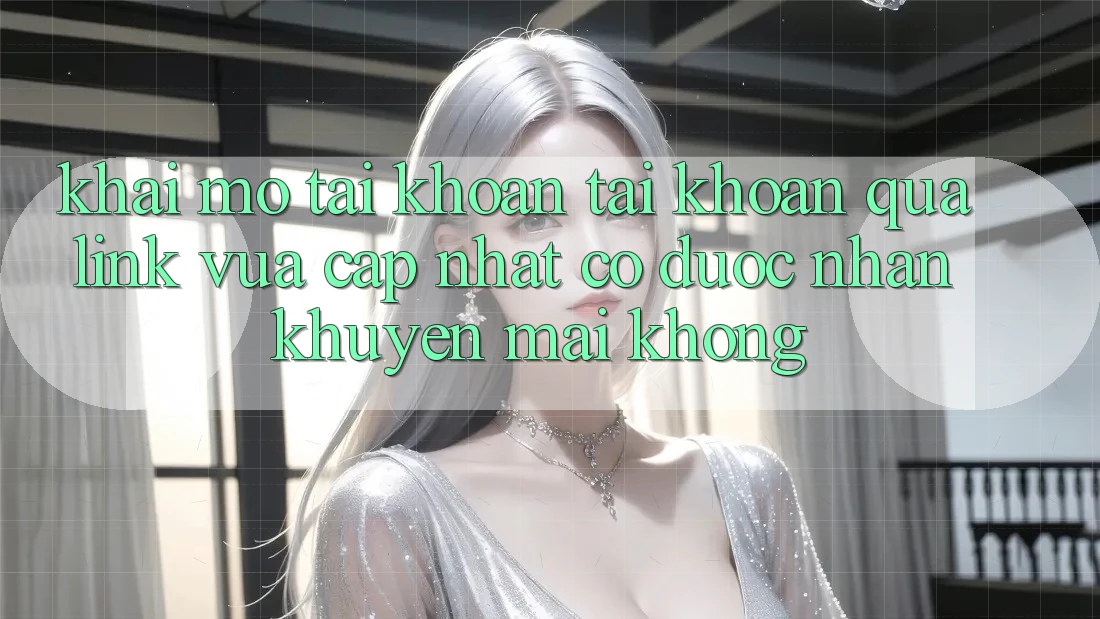 Khai mở tài khoản tài khoản qua link vừa cập nhật có được nhận khuyến mãi không?
