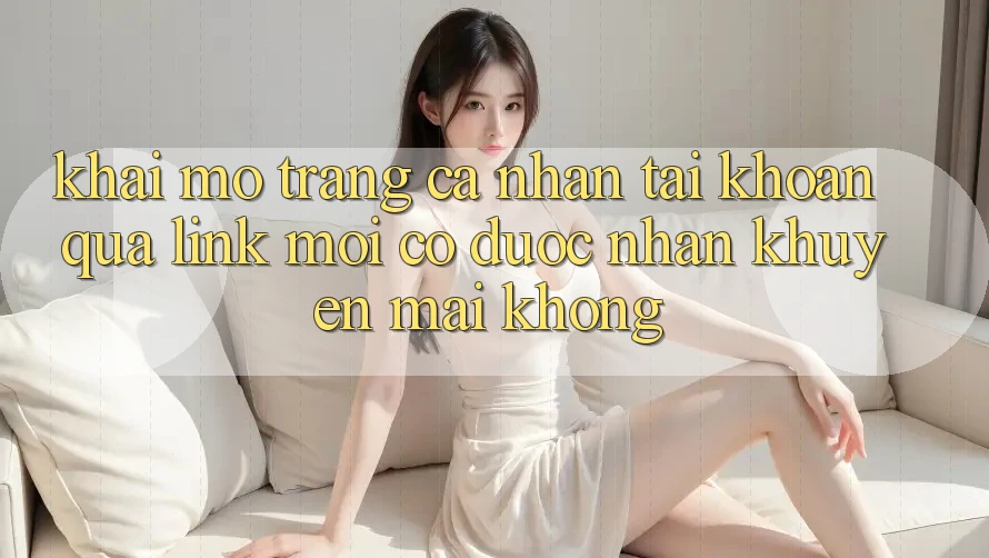 Khai mở trang cá nhân tài khoản qua link mới có được nhận khuyến mãi không?