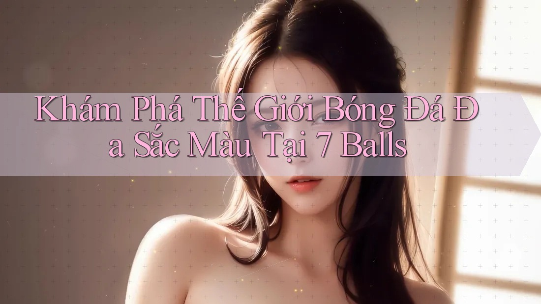 Khám Phá Thế Giới Bóng Đá Đa Sắc Màu Tại 7 Balls