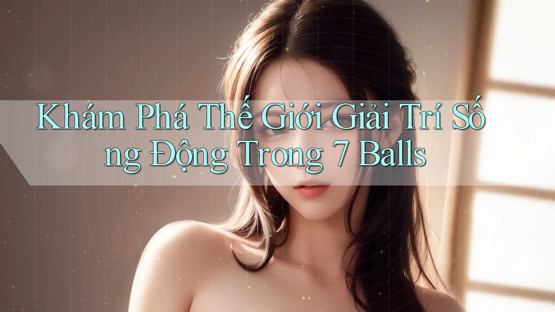 Khám Phá Thế Giới Giải Trí Sống Động Trong 7 Balls