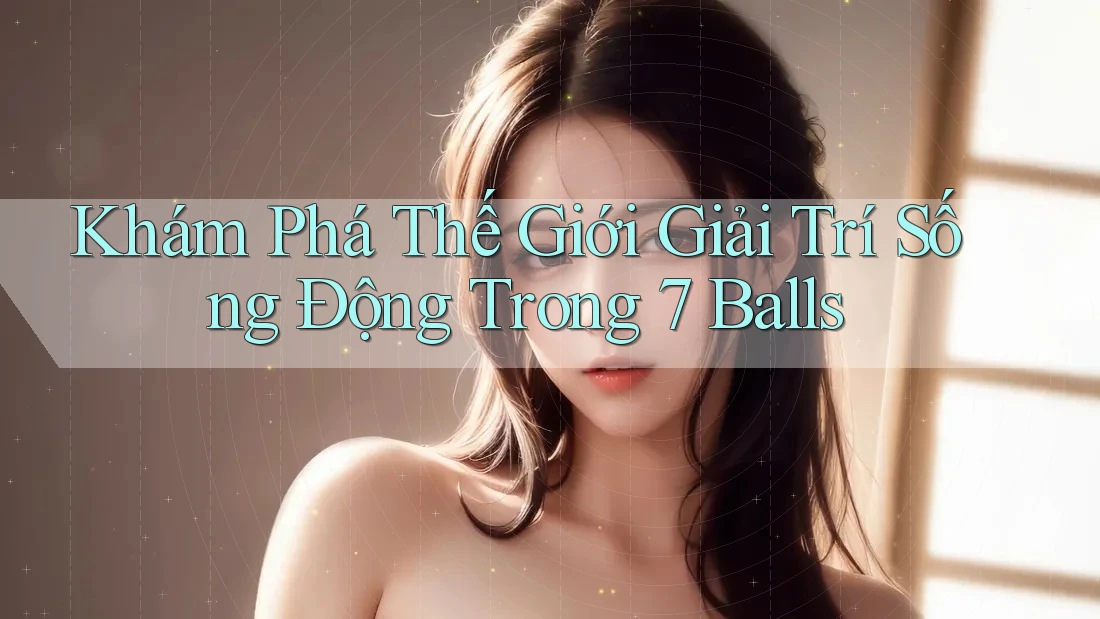 Khám Phá Thế Giới Giải Trí Sống Động Trong 7 Balls
