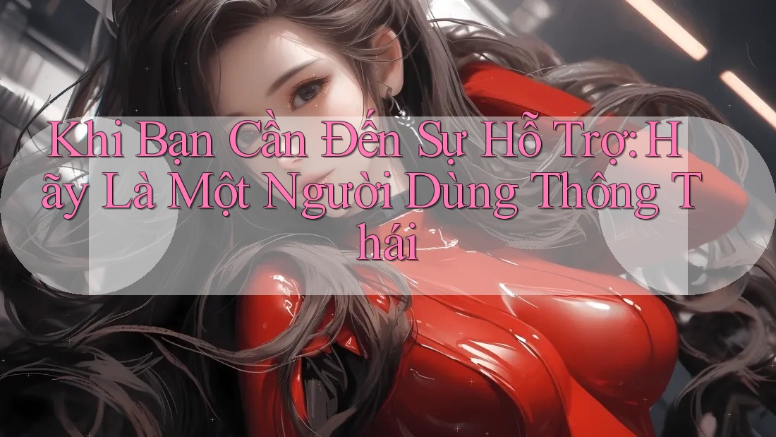 Khi Bạn Cần Đến Sự Hỗ Trợ: Hãy Là Một Người Dùng Thông Thái
