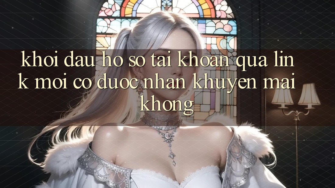 Khởi đầu hồ sơ tài khoản qua link mới có được nhận khuyến mãi không? Khởi đầu hồ sơ tài khoản qua link mới có được nhận khuyến mãi không?