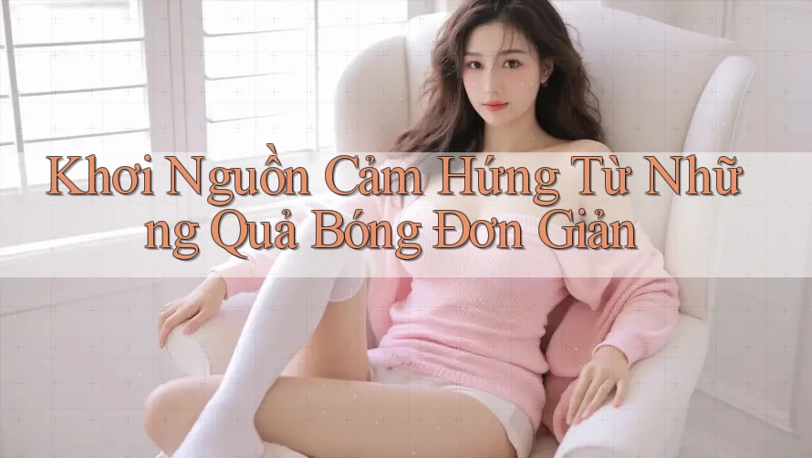 Khơi Nguồn Cảm Hứng Từ Những Quả Bóng Đơn Giản