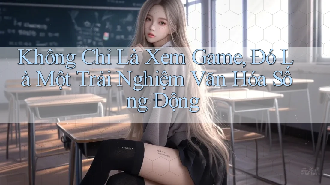 Không Chỉ Là Xem Game, Đó Là Một Trải Nghiệm Văn Hóa Sống Động