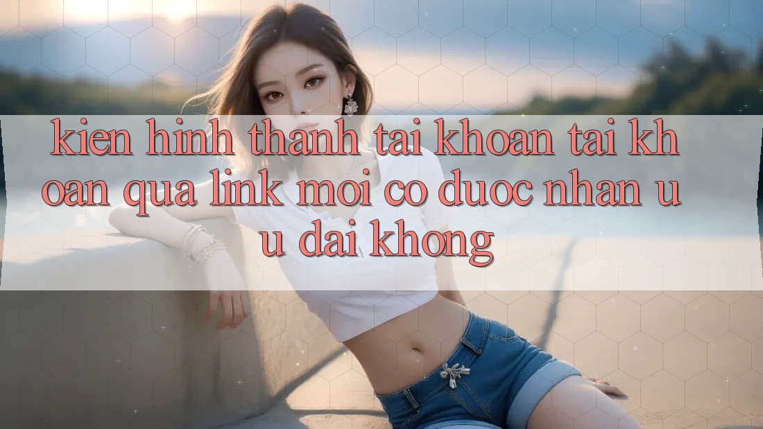 Kiến hình thành tài khoản tài khoản qua link mới có được nhận ưu đãi không?