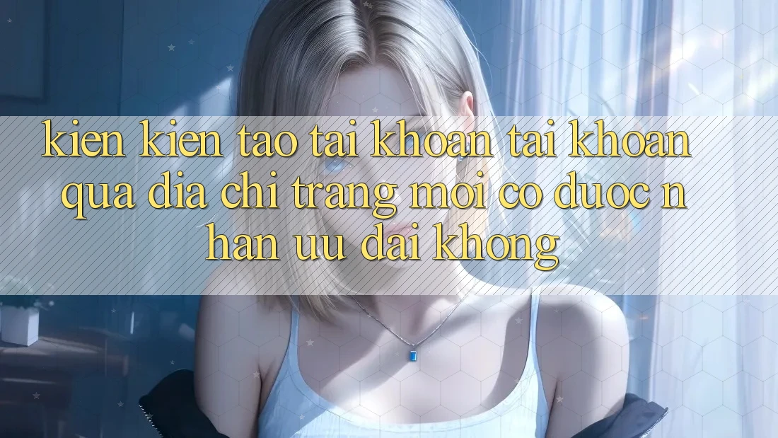 Kiến kiến tạo tài khoản tài khoản qua địa chỉ trang mới có được nhận ưu đãi không?