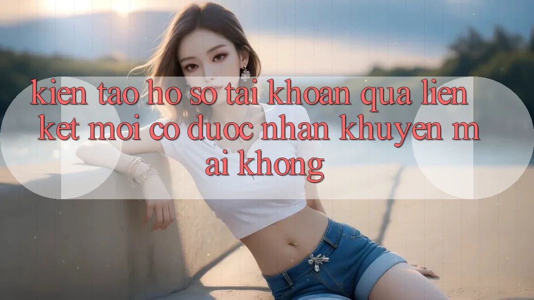 Kiến tạo hồ sơ tài khoản qua liên kết mới có được nhận khuyến mãi không?
