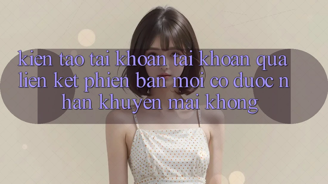 Kiến tạo tài khoản tài khoản qua liên kết phiên bản mới có được nhận khuyến mãi không?