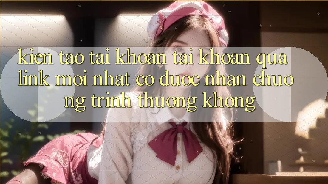 Kiến tạo tài khoản tài khoản qua link mới nhất có được nhận chương trình thưởng không?