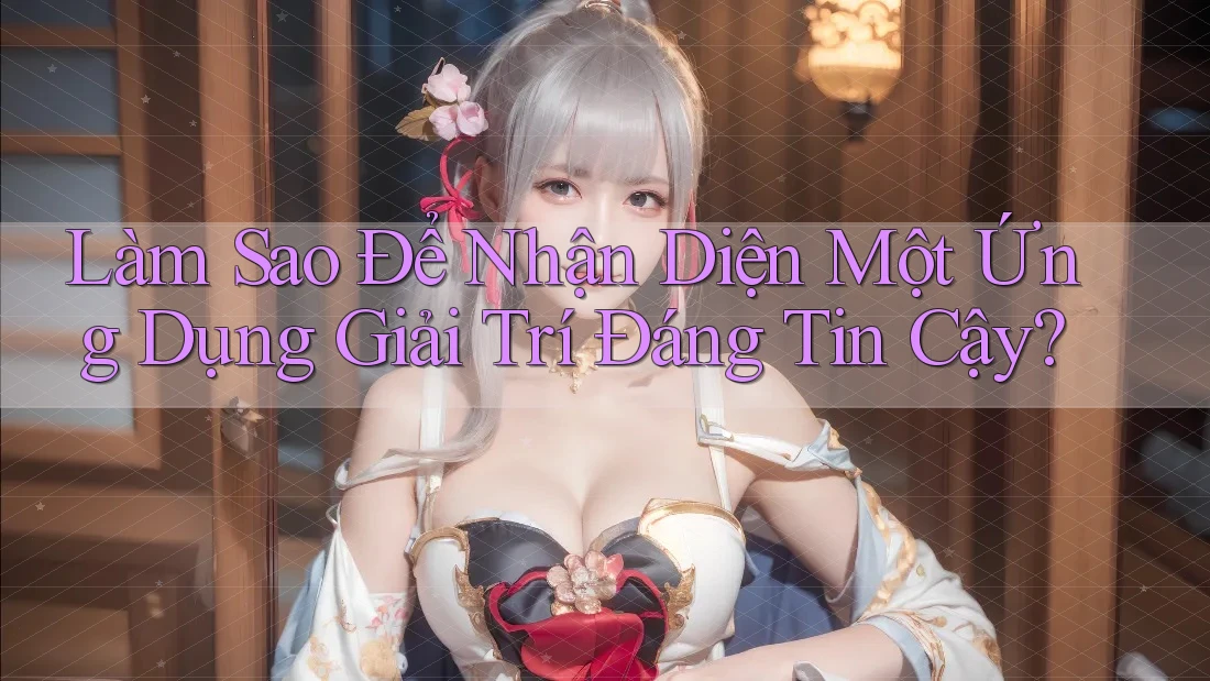 Làm Sao Để Nhận Diện Một Ứng Dụng Giải Trí Đáng Tin Cậy? Làm Sao Để Nhận Diện Một Ứng Dụng Giải Trí Đáng Tin Cậy?