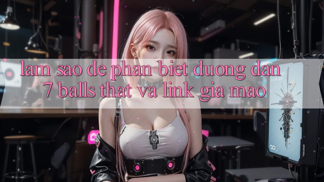 Làm sao để phân biệt đường dẫn 7 balls thật và link giả mạo?
