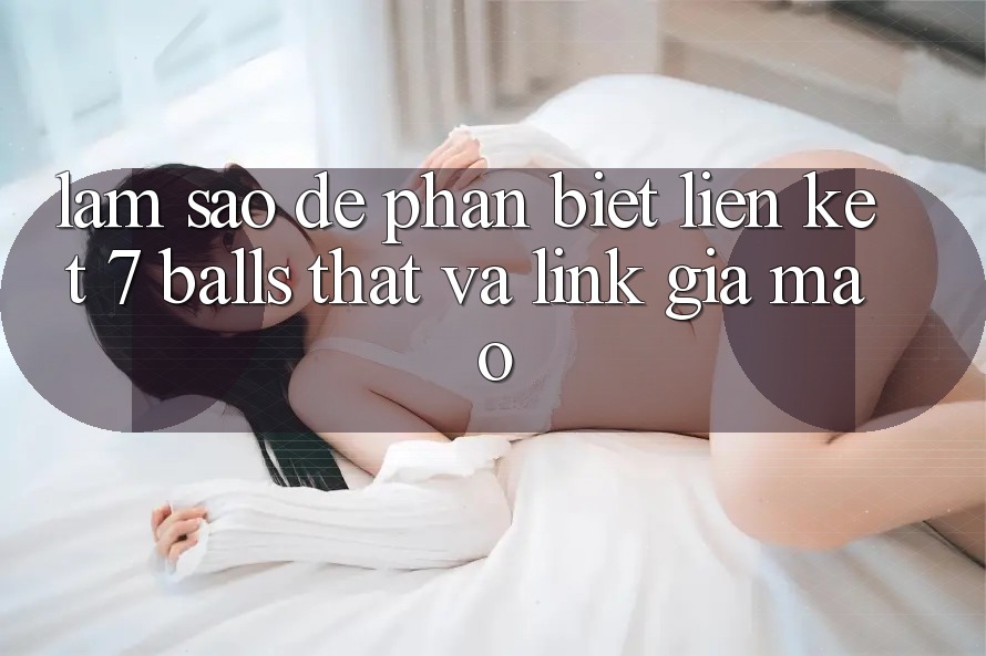 Làm sao để phân biệt liên kết 7 balls thật và link giả mạo?
