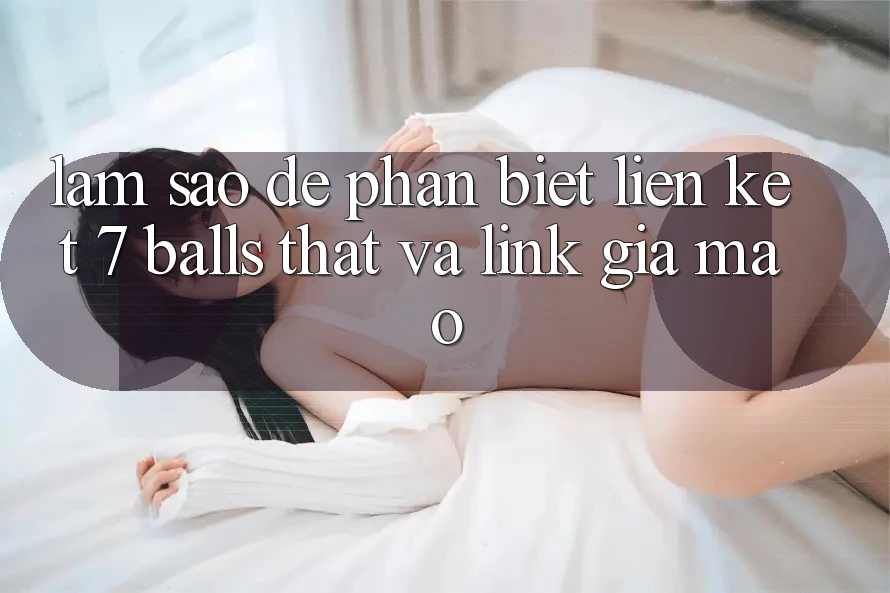 Làm sao để phân biệt liên kết 7 balls thật và link giả mạo?