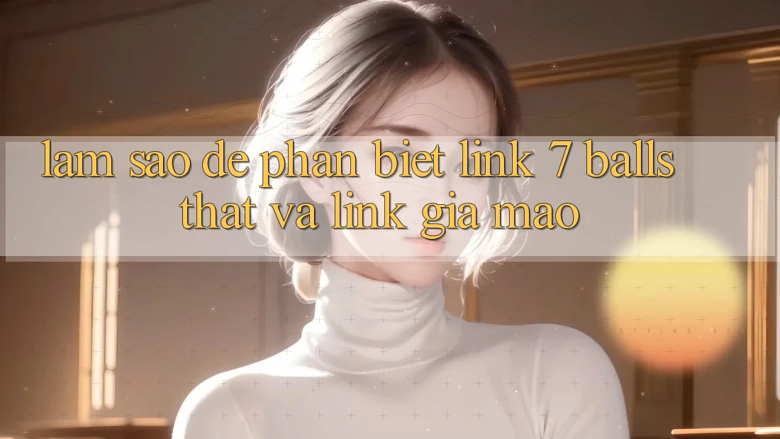 Làm sao để phân biệt link 7 balls thật và link giả mạo?